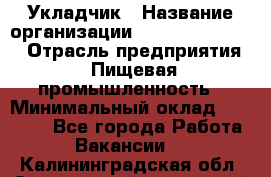 Укладчик › Название организации ­ Fusion Service › Отрасль предприятия ­ Пищевая промышленность › Минимальный оклад ­ 15 000 - Все города Работа » Вакансии   . Калининградская обл.,Светловский городской округ 